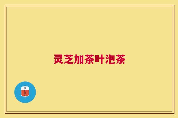 灵芝加茶叶泡茶 灵芝加茶叶泡茶