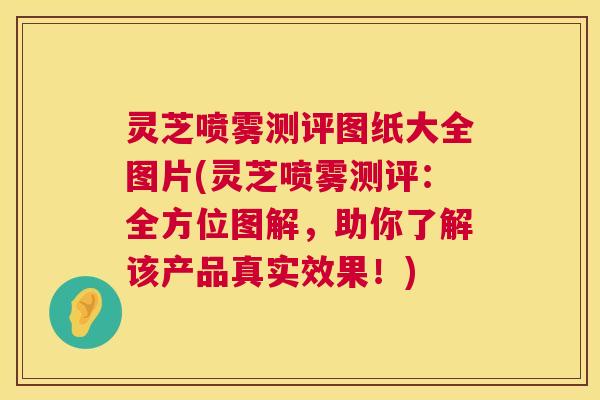 灵芝喷雾测评图纸大全图片(灵芝喷雾测评：全方位图解，助你了解该产品真实效果！)