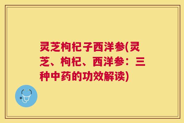 灵芝枸杞子西洋参(灵芝、枸杞、西洋参：三种的功效解读)