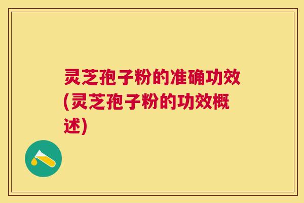 灵芝孢子粉的准确功效(灵芝孢子粉的功效概述)