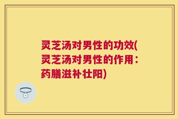 灵芝汤对男性的功效(灵芝汤对男性的作用:药膳滋补壮阳) 灵芝汤对男性的功效(灵芝汤对男性的作用:药膳滋补壮阳)