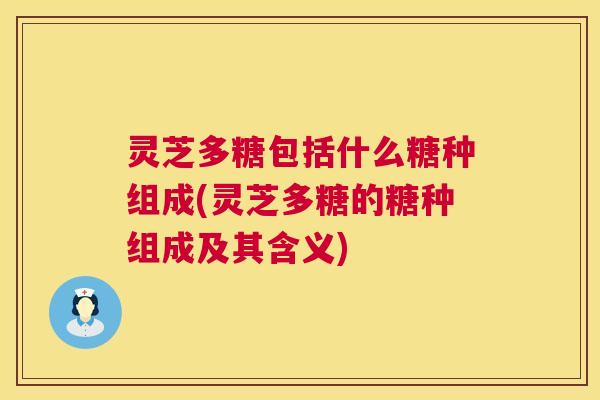 灵芝多糖包括什么糖种组成(灵芝多糖的糖种组成及其含义)