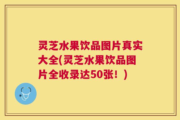灵芝水果饮品图片真实大全(灵芝水果饮品图片全收录达50张！)