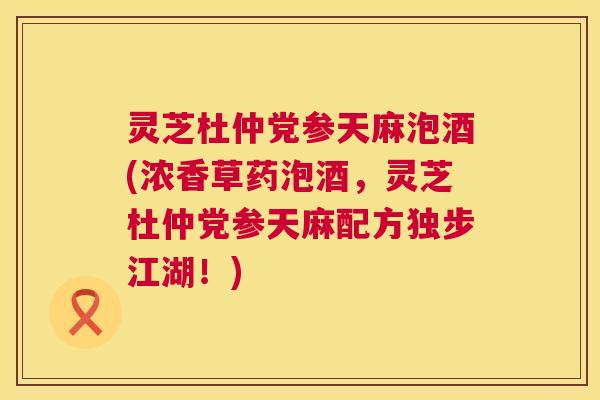 灵芝杜仲党参天麻泡酒(浓香草药泡酒,灵芝杜仲党参天麻配方独步江湖!) 灵芝杜仲党参天麻泡酒(浓香草药泡酒,灵芝杜仲党参天麻配方独步江湖!)