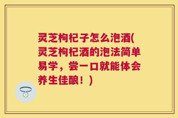 灵芝枸杞子怎么泡酒(灵芝枸杞酒的泡法简单易学,尝一口就能体会养生佳酿!) 灵芝枸杞子怎么泡酒(灵芝枸杞酒的泡法简单易学,尝一口就能体会养生佳酿!)
