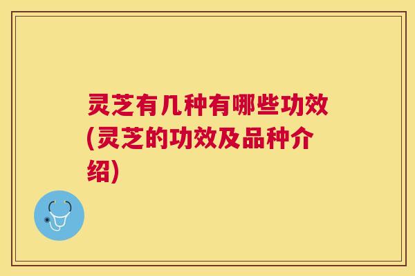 灵芝有几种有哪些功效(灵芝的功效及品种介绍)