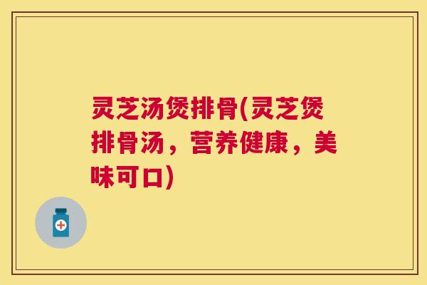 灵芝汤煲排骨(灵芝煲排骨汤，营养健康，美味可口)