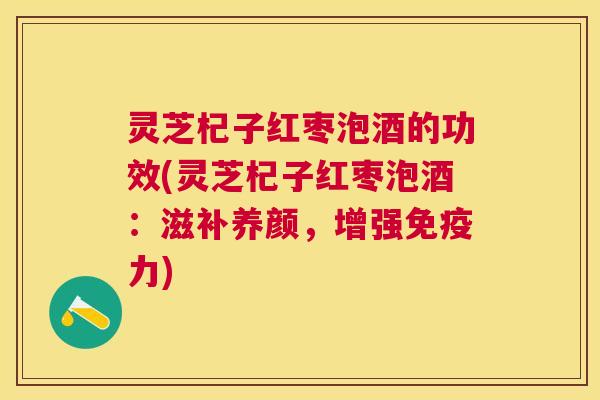 灵芝杞子红枣泡酒的功效(灵芝杞子红枣泡酒:滋补养颜,增强免疫力) 灵芝杞子红枣泡酒的功效(灵芝杞子红枣泡酒:滋补养颜,增强免疫力)