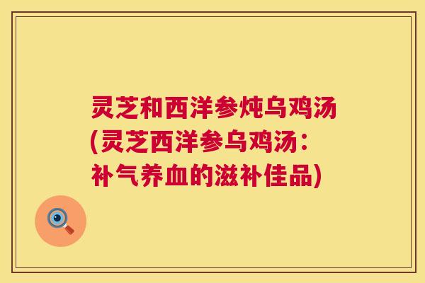 灵芝和西洋参炖乌鸡汤(灵芝西洋参乌鸡汤：的滋补佳品)