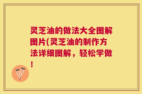灵芝油的做法大全图解图片(灵芝油的制作方法详细图解，轻松学做！