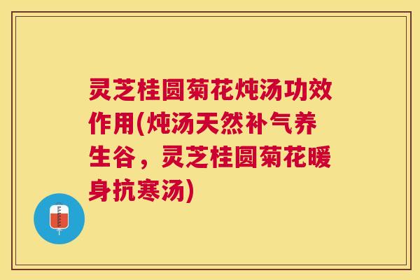灵芝桂圆菊花炖汤功效作用(炖汤天然养生谷，灵芝桂圆菊花暖身抗寒汤)