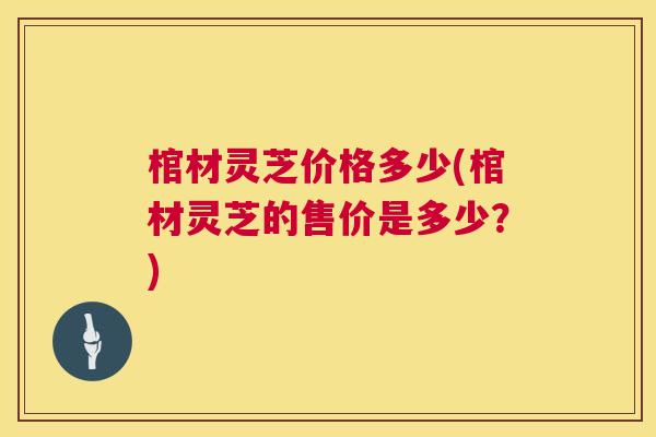 棺材灵芝价格多少(棺材灵芝的售价是多少？)