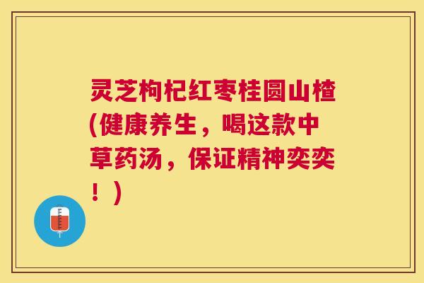 灵芝枸杞红枣桂圆山楂(健康养生,喝这款中草药汤,保证精神奕奕!) 灵芝枸杞红枣桂圆山楂(健康养生,喝这款中草药汤,保证精神奕奕!)