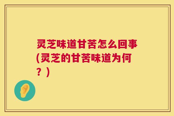 灵芝味道甘苦怎么回事(灵芝的甘苦味道为何？)