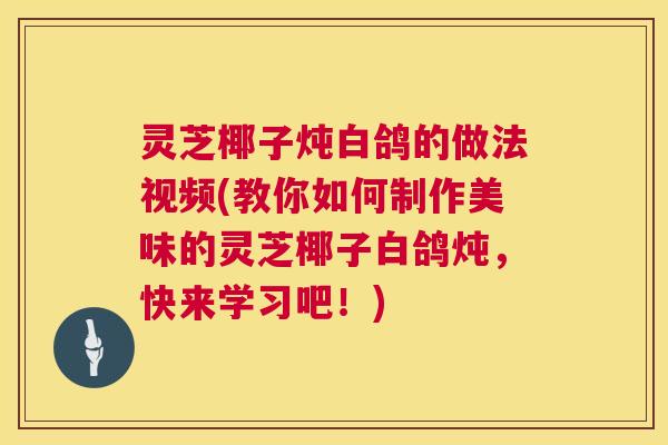 灵芝椰子炖白鸽的做法视频(教你如何制作美味的灵芝椰子白鸽炖,快来学习吧!) 灵芝椰子炖白鸽的做法视频(教你如何制作美味的灵芝椰子白鸽炖,快来学习吧!)