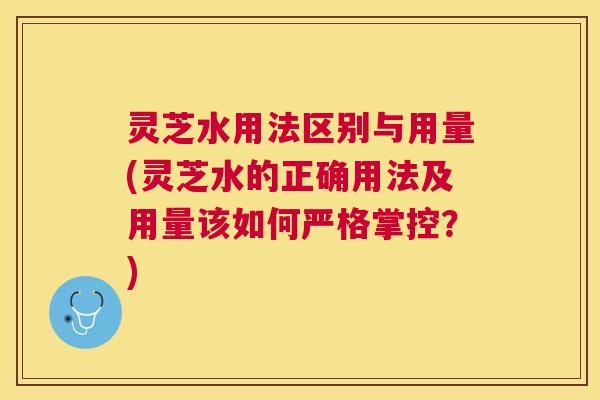 灵芝水用法区别与用量(灵芝水的正确用法及用量该如何严格掌控？)