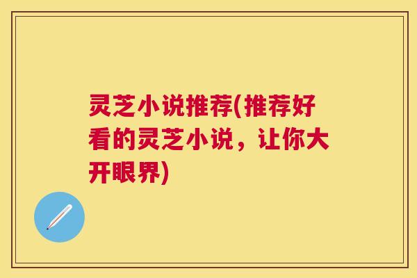灵芝小说推荐(推荐好看的灵芝小说，让你大开眼界)