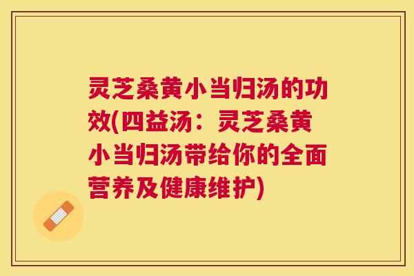 灵芝桑黄小当归汤的功效(四益汤:灵芝桑黄小当归汤带给你的全面营养及健康维护) 灵芝桑黄小当归汤的功效(四益汤:灵芝桑黄小当归汤带给你的全面营养及健康维护)