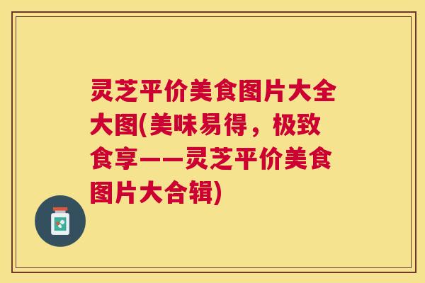 灵芝平价美食图片大全大图(美味易得,极致食享——灵芝平价美食图片大合辑) 灵芝平价美食图片大全大图(美味易得,极致食享——灵芝平价美食图片大合辑)