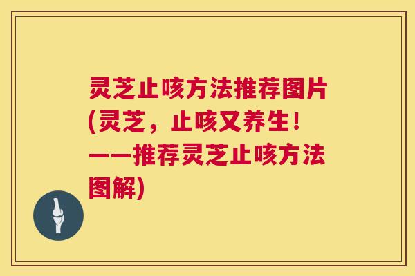灵芝止咳方法推荐图片(灵芝，止咳又养生！——推荐灵芝止咳方法图解)