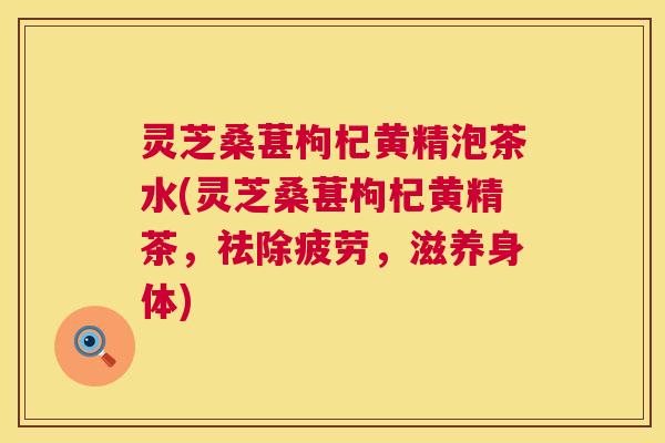 灵芝桑葚枸杞黄精泡茶水(灵芝桑葚枸杞黄精茶,祛除疲劳,滋养身体) 灵芝桑葚枸杞黄精泡茶水(灵芝桑葚枸杞黄精茶,祛除疲劳,滋养身体)