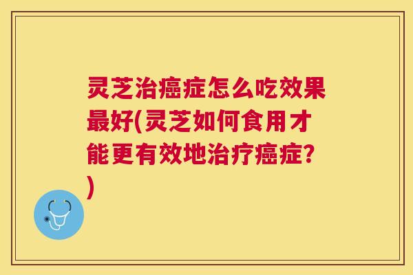 灵芝症怎么吃效果好(灵芝如何食用才能更有效地症?) 灵芝症怎么吃效果好(灵芝如何食用才能更有效地症?)