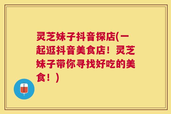 灵芝妹子抖音探店(一起逛抖音美食店!灵芝妹子带你寻找好吃的美食!) 灵芝妹子抖音探店(一起逛抖音美食店!灵芝妹子带你寻找好吃的美食!)