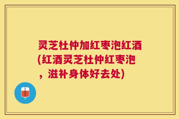 灵芝杜仲加红枣泡红酒(红酒灵芝杜仲红枣泡,滋补身体好去处) 灵芝杜仲加红枣泡红酒(红酒灵芝杜仲红枣泡,滋补身体好去处)