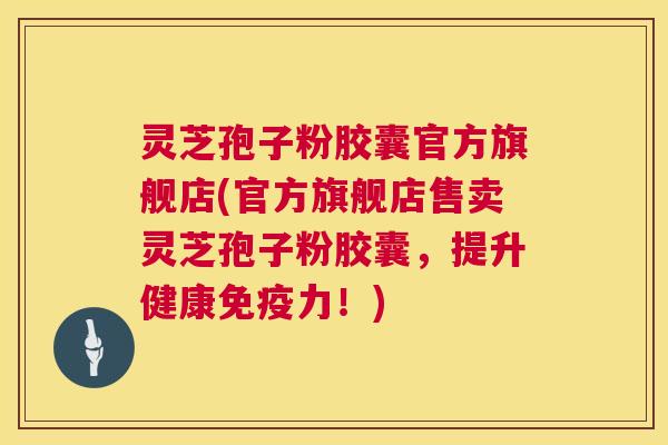 灵芝孢子粉胶囊官方旗舰店(官方旗舰店售卖灵芝孢子粉胶囊，提升健康免疫力！)