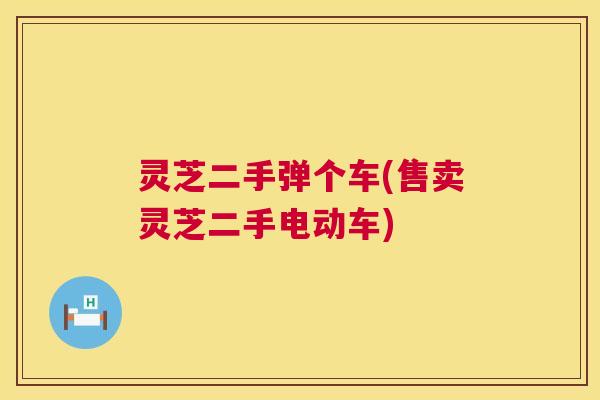 灵芝二手弹个车(售卖灵芝二手电动车)