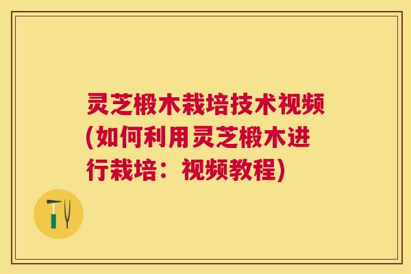 灵芝椴木栽培技术视频(如何利用灵芝椴木进行栽培：视频教程)