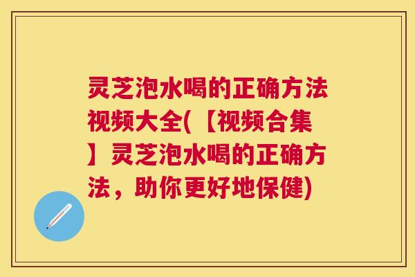 灵芝泡水喝的正确方法视频大全(【视频合集】灵芝泡水喝的正确方法，助你更好地保健)