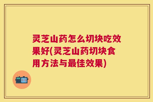 灵芝山药怎么切块吃效果好(灵芝山药切块食用方法与佳效果) 灵芝山药怎么切块吃效果好(灵芝山药切块食用方法与佳效果)