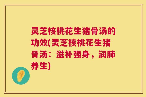 灵芝核桃花生猪骨汤的功效(灵芝核桃花生猪骨汤:滋补强身,润养生) 灵芝核桃花生猪骨汤的功效(灵芝核桃花生猪骨汤:滋补强身,润养生)