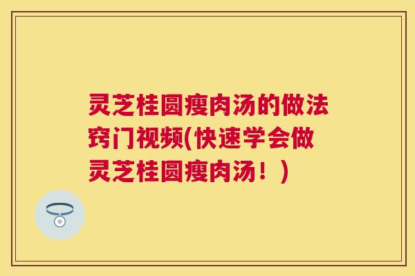 灵芝桂圆瘦肉汤的做法窍门视频(快速学会做灵芝桂圆瘦肉汤！)