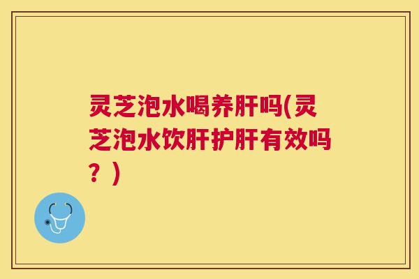 灵芝泡水喝养吗(灵芝泡水饮有效吗?) 灵芝泡水喝养吗(灵芝泡水饮有效吗?)