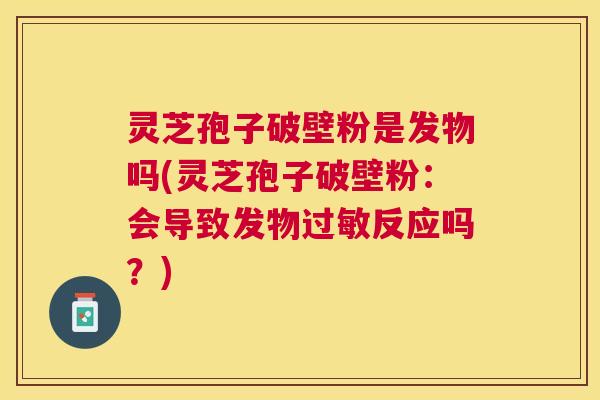 灵芝孢子破壁粉是发物吗(灵芝孢子破壁粉:会导致发物反应吗?) 灵芝孢子破壁粉是发物吗(灵芝孢子破壁粉:会导致发物反应吗?)