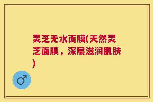 灵芝无水面膜(天然灵芝面膜，深层滋润)