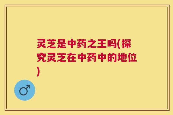 灵芝是之王吗(探究灵芝在中的地位)