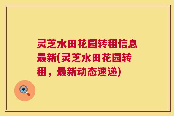 灵芝水田花园转租信息新(灵芝水田花园转租,新动态速递) 灵芝水田花园转租信息新(灵芝水田花园转租,新动态速递)