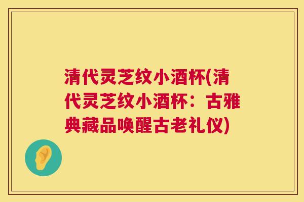 清代灵芝纹小酒杯(清代灵芝纹小酒杯：古雅典藏品唤醒古老礼仪)