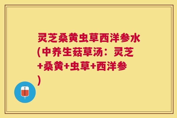 灵芝桑黄虫草西洋参水(中养生菇草汤:灵芝+桑黄+虫草+西洋参) 灵芝桑黄虫草西洋参水(中养生菇草汤:灵芝+桑黄+虫草+西洋参)