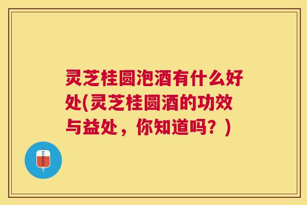 灵芝桂圆泡酒有什么好处(灵芝桂圆酒的功效与益处,你知道吗?) 灵芝桂圆泡酒有什么好处(灵芝桂圆酒的功效与益处,你知道吗?)