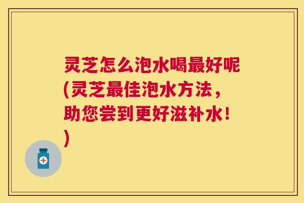 灵芝怎么泡水喝好呢(灵芝佳泡水方法,助您尝到更好滋补水!) 灵芝怎么泡水喝好呢(灵芝佳泡水方法,助您尝到更好滋补水!)