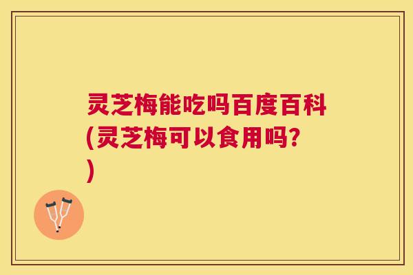 灵芝梅能吃吗百度百科(灵芝梅可以食用吗?) 灵芝梅能吃吗百度百科(灵芝梅可以食用吗?)