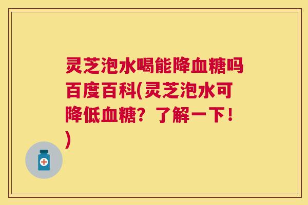 灵芝泡水喝能降吗百度百科(灵芝泡水可降低?了解一下!) 灵芝泡水喝能降吗百度百科(灵芝泡水可降低?了解一下!)