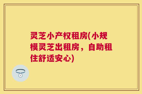 灵芝小产权租房(小规模灵芝出租房,自助租住舒适安心) 灵芝小产权租房(小规模灵芝出租房,自助租住舒适安心)
