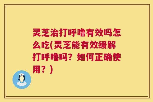 灵芝打呼噜有效吗怎么吃(灵芝能有效缓解打呼噜吗?如何正确使用?) 灵芝打呼噜有效吗怎么吃(灵芝能有效缓解打呼噜吗?如何正确使用?)