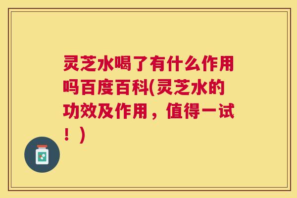 灵芝水喝了有什么作用吗百度百科(灵芝水的功效及作用,值得一试!) 灵芝水喝了有什么作用吗百度百科(灵芝水的功效及作用,值得一试!)