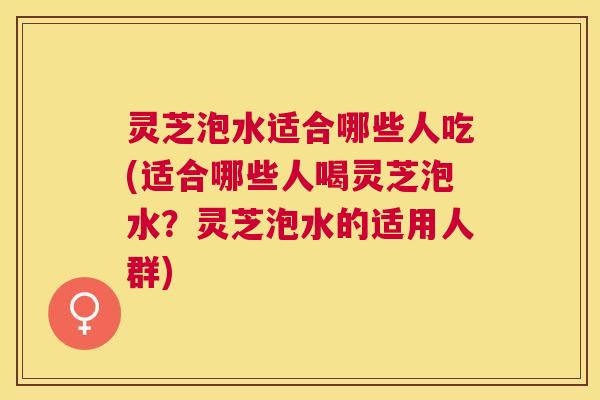 灵芝泡水适合哪些人吃(适合哪些人喝灵芝泡水?灵芝泡水的适用人群) 灵芝泡水适合哪些人吃(适合哪些人喝灵芝泡水?灵芝泡水的适用人群)
